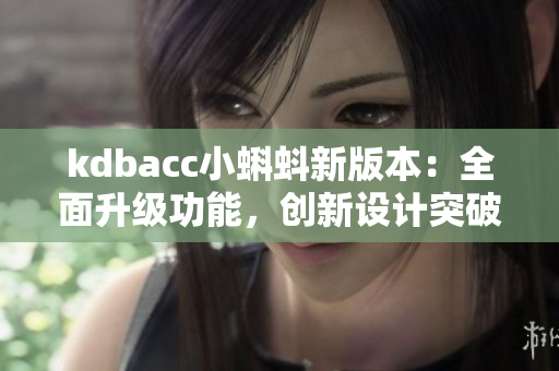 kdbacc小蝌蚪新版本：全面升級功能，創(chuàng)新設(shè)計突破，讓您體驗全新魅力