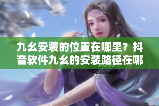 九幺安裝的位置在哪里？抖音軟件九幺的安裝路徑在哪里？