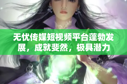 無憂傳媒短視頻平臺蓬勃發(fā)展，成就斐然，極具潛力