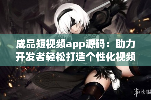 成品短視頻app源碼：助力開發(fā)者輕松打造個性化視頻應用