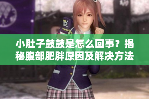 小肚子鼓鼓是怎么回事？揭秘腹部肥胖原因及解決方法