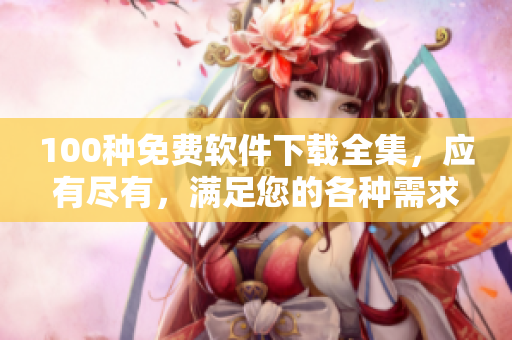 100種免費軟件下載全集，應(yīng)有盡有，滿足您的各種需求
