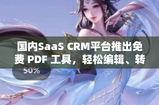 國內(nèi)SaaS CRM平臺(tái)推出免費(fèi) PDF 工具，輕松編輯、轉(zhuǎn)換、分享文檔