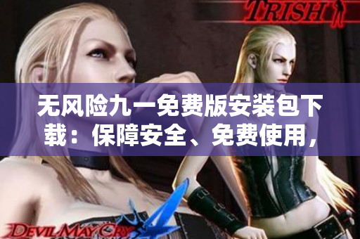 無(wú)風(fēng)險(xiǎn)九一免費(fèi)版安裝包下載：保障安全、免費(fèi)使用，簡(jiǎn)單輕松獲取
