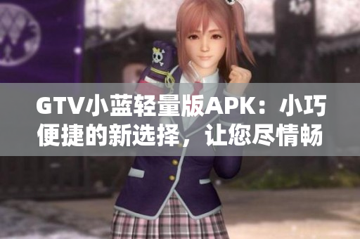 GTV小藍輕量版APK：小巧便捷的新選擇，讓您盡情暢享多姿多彩的視頻內(nèi)容