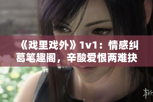 《戲里戲外》1v1：情感糾葛筆趣閣，辛酸愛恨兩難抉擇