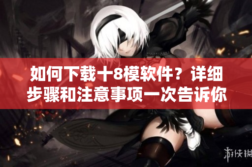 如何下載十8模軟件？詳細步驟和注意事項一次告訴你