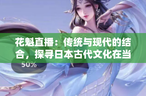 花魁直播：傳統(tǒng)與現(xiàn)代的結(jié)合，探尋日本古代文化在當(dāng)代的傳承與演變