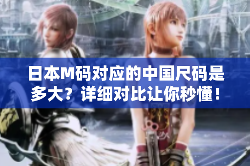 日本M碼對應(yīng)的中國尺碼是多大？詳細對比讓你秒懂！