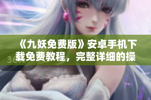 《九妖免費(fèi)版》安卓手機(jī)下載免費(fèi)教程，完整詳細(xì)的操作指南
