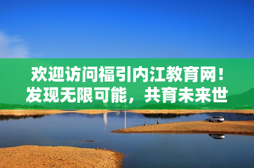 歡迎訪問福引內(nèi)江教育網(wǎng)！發(fā)現(xiàn)無限可能，共育未來世界