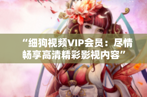“細狗視頻VIP會員：盡情暢享高清精彩影視內(nèi)容”