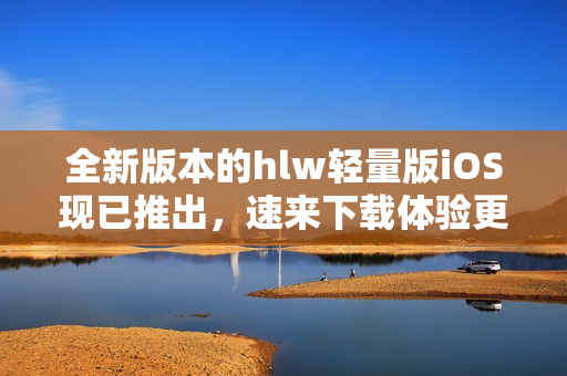全新版本的hlw輕量版iOS現(xiàn)已推出，速來下載體驗更優(yōu)質(zhì)的服務(wù)