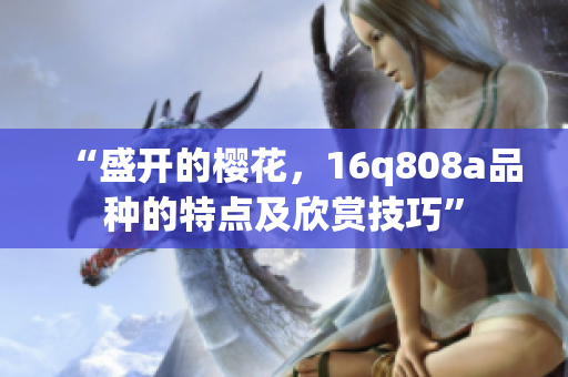 “盛開的櫻花，16q808a品種的特點及欣賞技巧”