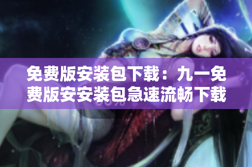 免費版安裝包下載：九一免費版安安裝包急速流暢下載