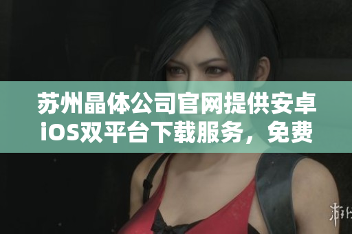 蘇州晶體公司官網(wǎng)提供安卓iOS雙平臺下載服務(wù)，免費(fèi)快速安裝，手機(jī)輕松體驗(yàn)。