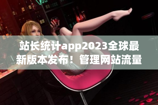 站長統(tǒng)計app2023全球最新版本發(fā)布！管理網站流量得心應手