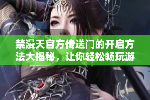 禁漫天官方傳送門的開啟方法大揭秘，讓你輕松暢玩游戲！