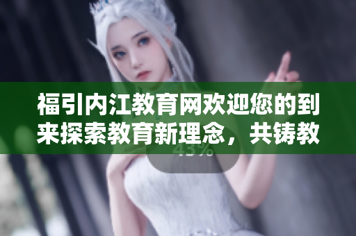 福引內(nèi)江教育網(wǎng)歡迎您的到來探索教育新理念，共鑄教育未來