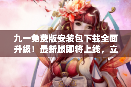 九一免費(fèi)版安裝包下載全面升級(jí)！最新版即將上線，立即備用！