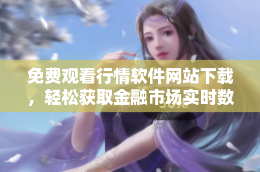 免費(fèi)觀看行情軟件網(wǎng)站下載，輕松獲取金融市場實時數(shù)據(jù)