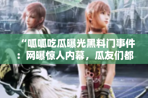 “呱呱吃瓜曝光黑料門事件：網(wǎng)曝驚人內(nèi)幕，瓜友們都在關(guān)注！”