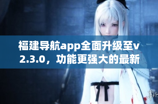 福建導航app全面升級至v2.3.0，功能更強大的最新版本來襲!