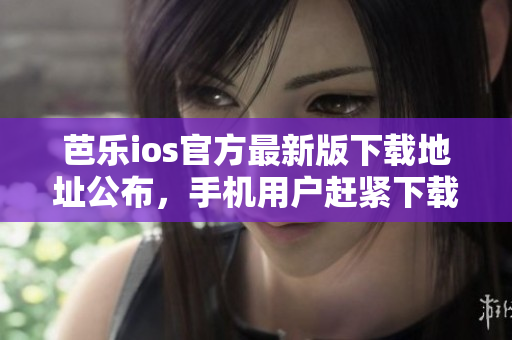 芭樂ios官方最新版下載地址公布，手機(jī)用戶趕緊下載安裝享受新功能