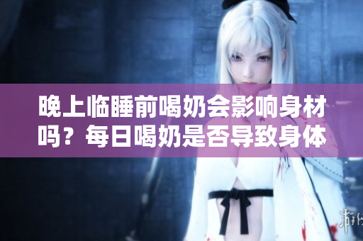晚上臨睡前喝奶會影響身材嗎？每日喝奶是否導致身體變大？