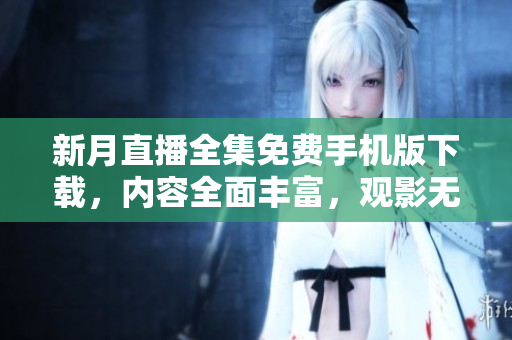 新月直播全集免費手機版下載，內容全面豐富，觀影無限暢享
