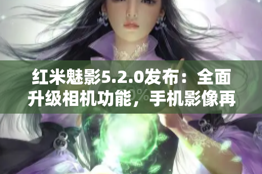 紅米魅影5.2.0發(fā)布：全面升級相機功能，手機影像再創(chuàng)高峰
