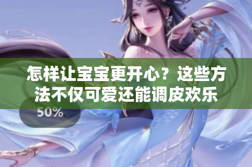 怎樣讓寶寶更開心？這些方法不僅可愛還能調(diào)皮歡樂