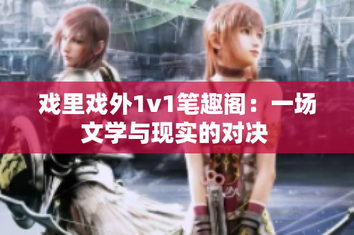 戲里戲外1v1筆趣閣：一場(chǎng)文學(xué)與現(xiàn)實(shí)的對(duì)決 