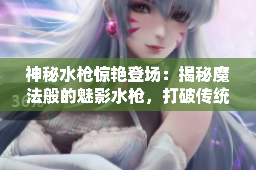 神秘水槍驚艷登場：揭秘魔法般的魅影水槍，打破傳統(tǒng)水槍玩法，釋放無窮游戲樂趣