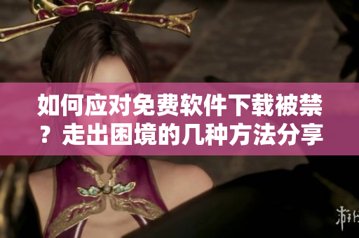 如何應(yīng)對免費軟件下載被禁？走出困境的幾種方法分享