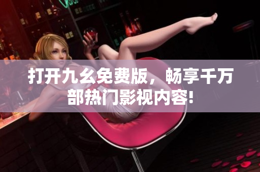 打開九幺免費版，暢享千萬部熱門影視內(nèi)容!