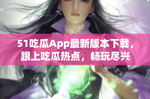 51吃瓜App最新版本下載，跟上吃瓜熱點(diǎn)，暢玩盡興