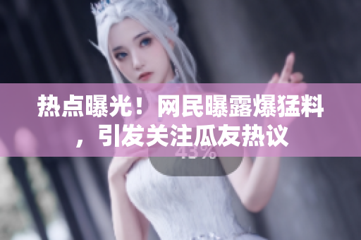 熱點(diǎn)曝光！網(wǎng)民曝露爆猛料，引發(fā)關(guān)注瓜友熱議