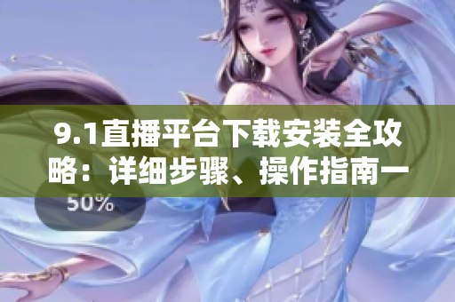 9.1直播平臺(tái)下載安裝全攻略：詳細(xì)步驟、操作指南一網(wǎng)打盡