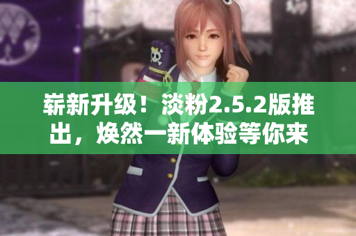 嶄新升級(jí)！淡粉2.5.2版推出，煥然一新體驗(yàn)等你來(lái)