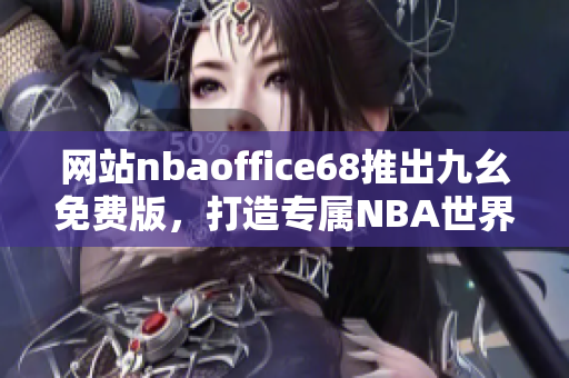 網(wǎng)站nbaoffice68推出九幺免費(fèi)版，打造專屬NBA世界的精彩體驗(yàn)