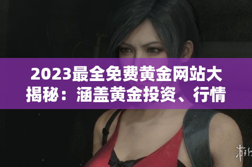 2023最全免費(fèi)黃金網(wǎng)站大揭秘：涵蓋黃金投資、行情分析、交易技巧等全方位內(nèi)容