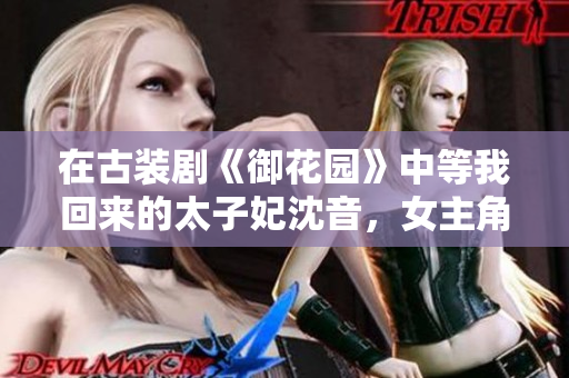 在古裝劇《御花園》中等我回來的太子妃沈音，女主角形象深刻。