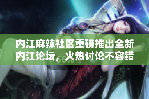 內(nèi)江麻辣社區(qū)重磅推出全新內(nèi)江論壇，火熱討論不容錯過