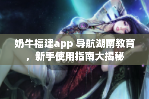 奶牛福建app 導(dǎo)航湖南教育，新手使用指南大揭秘