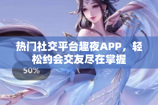 熱門社交平臺趣夜APP，輕松約會交友盡在掌握