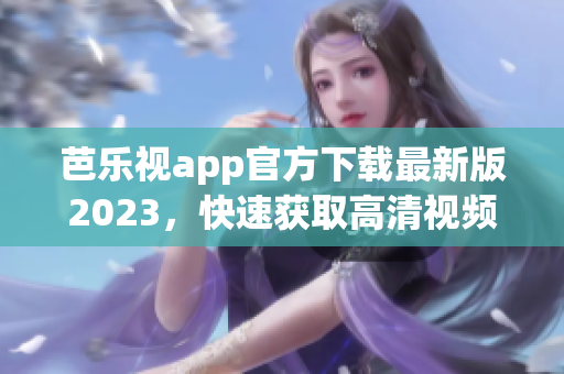 芭樂視app官方下載最新版2023，快速獲取高清視頻資源，暢享優(yōu)質(zhì)影視內(nèi)容