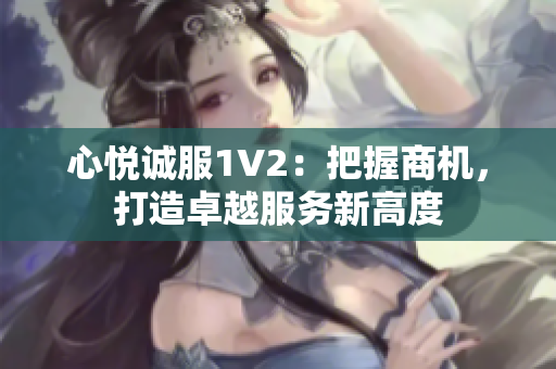 心悅誠服1V2：把握商機(jī)，打造卓越服務(wù)新高度