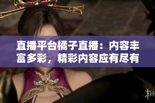 直播平臺(tái)橘子直播：內(nèi)容豐富多彩，精彩內(nèi)容應(yīng)有盡有
