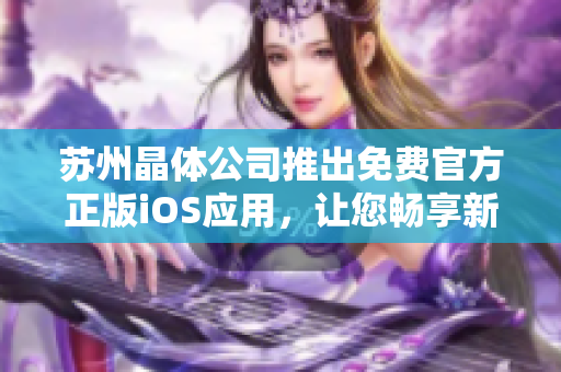 蘇州晶體公司推出免費(fèi)官方正版iOS應(yīng)用，讓您暢享新體驗(yàn)